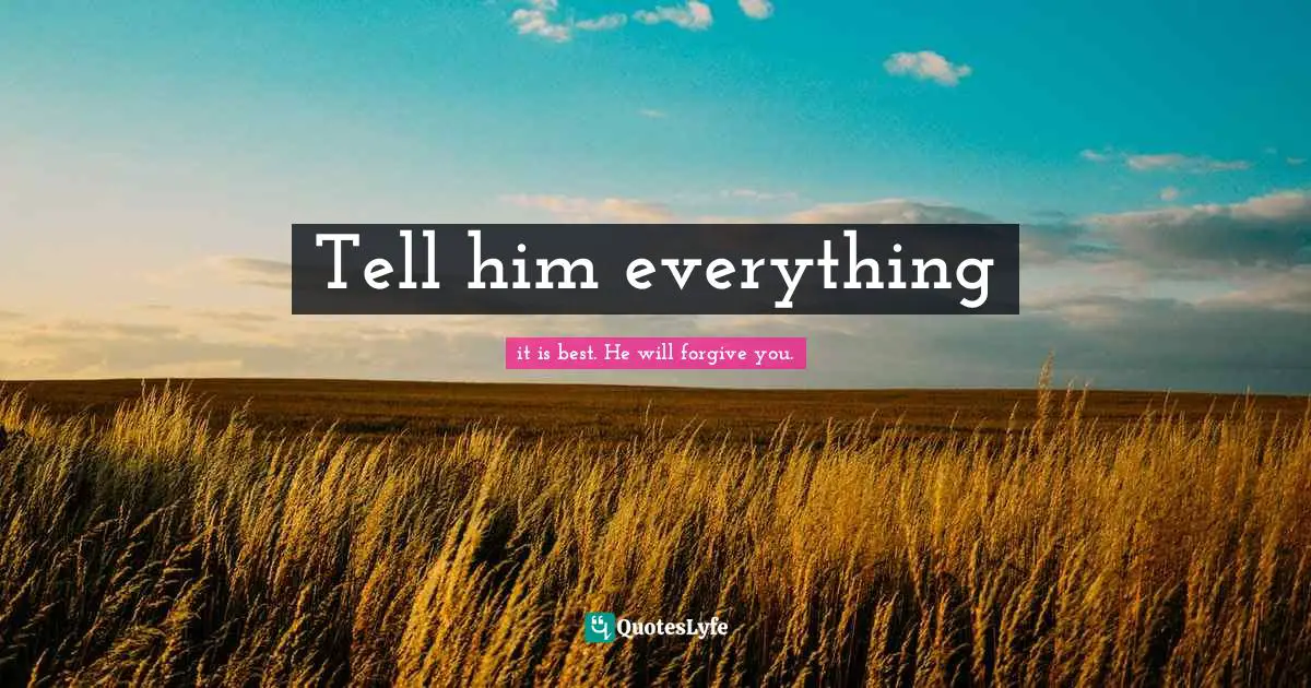Tell him everything