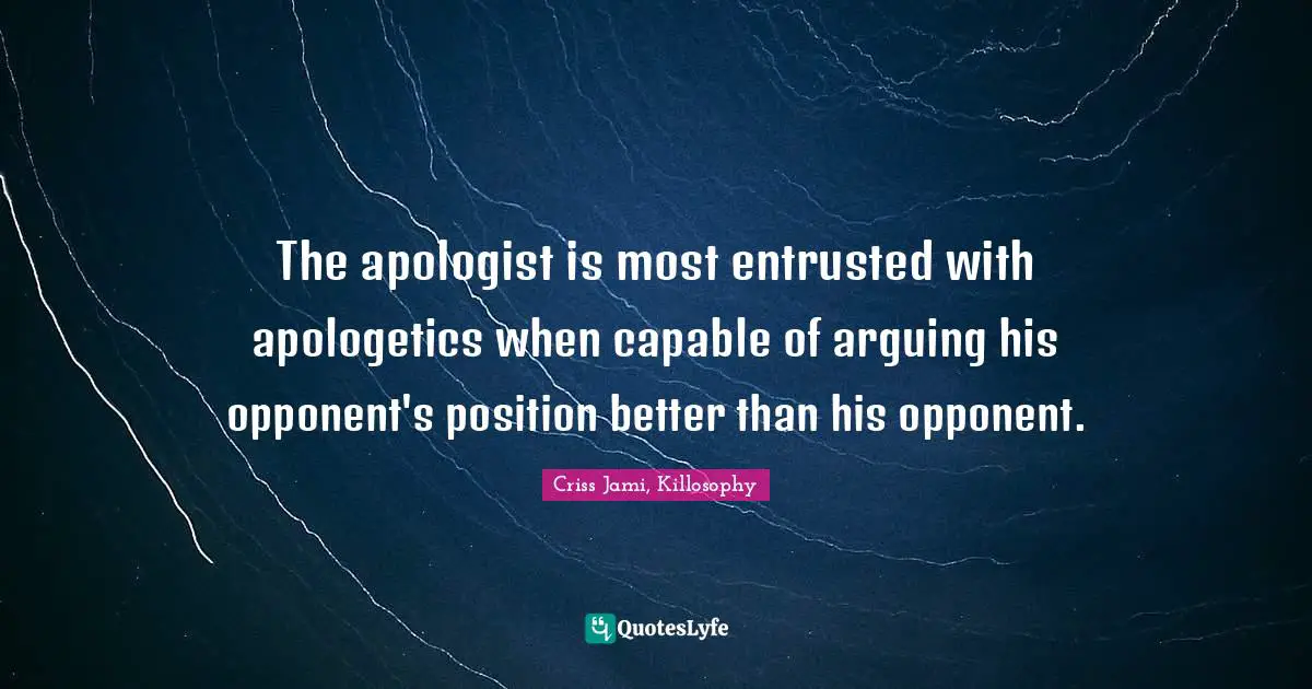 Apologetics Quotes: "The apologist is most entrusted with apologetics when capable of arguing his opponent's position better than his opponent."