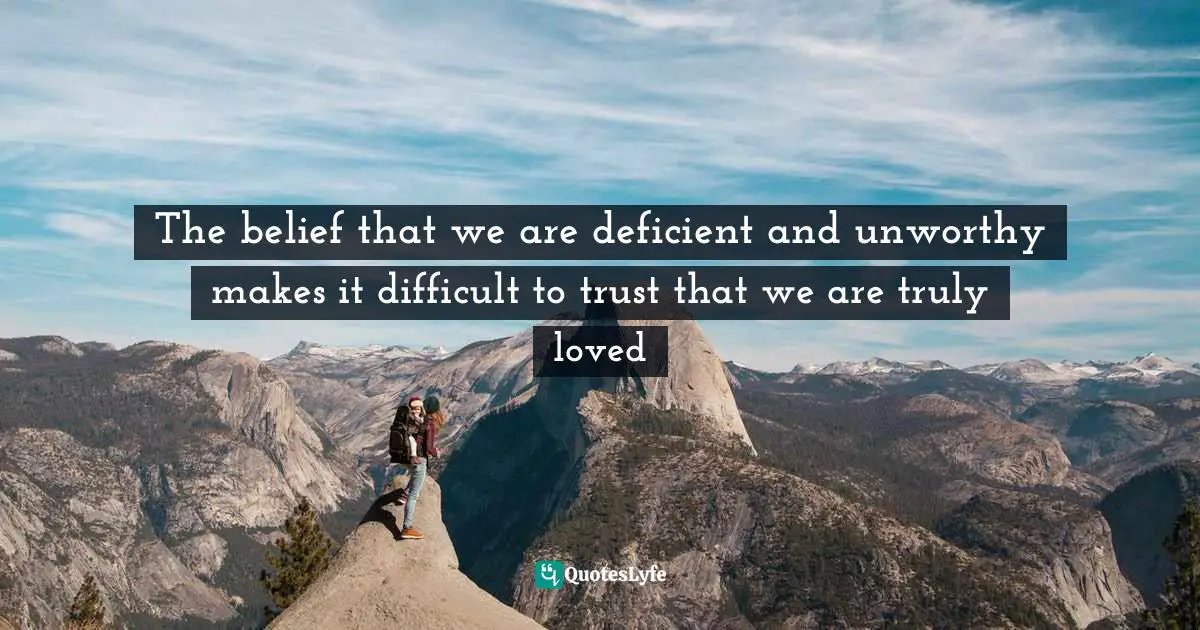 The belief that we are deficient and unworthy makes it difficult to trust that we are truly loved
