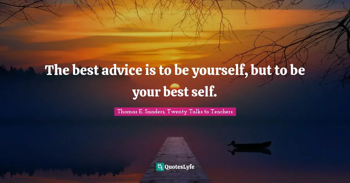 The best advice is to be yourself, but to be your best self.