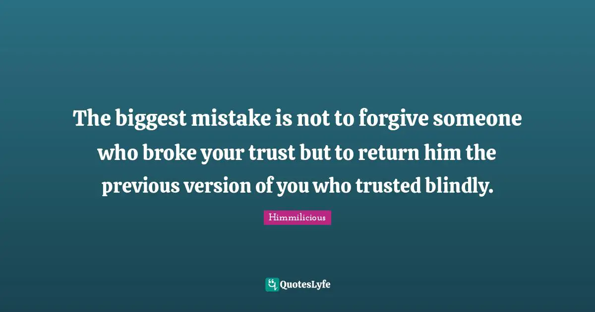 The biggest mistake is not to forgive someone who broke your trust but to return him the previous version of you who trusted blindly.