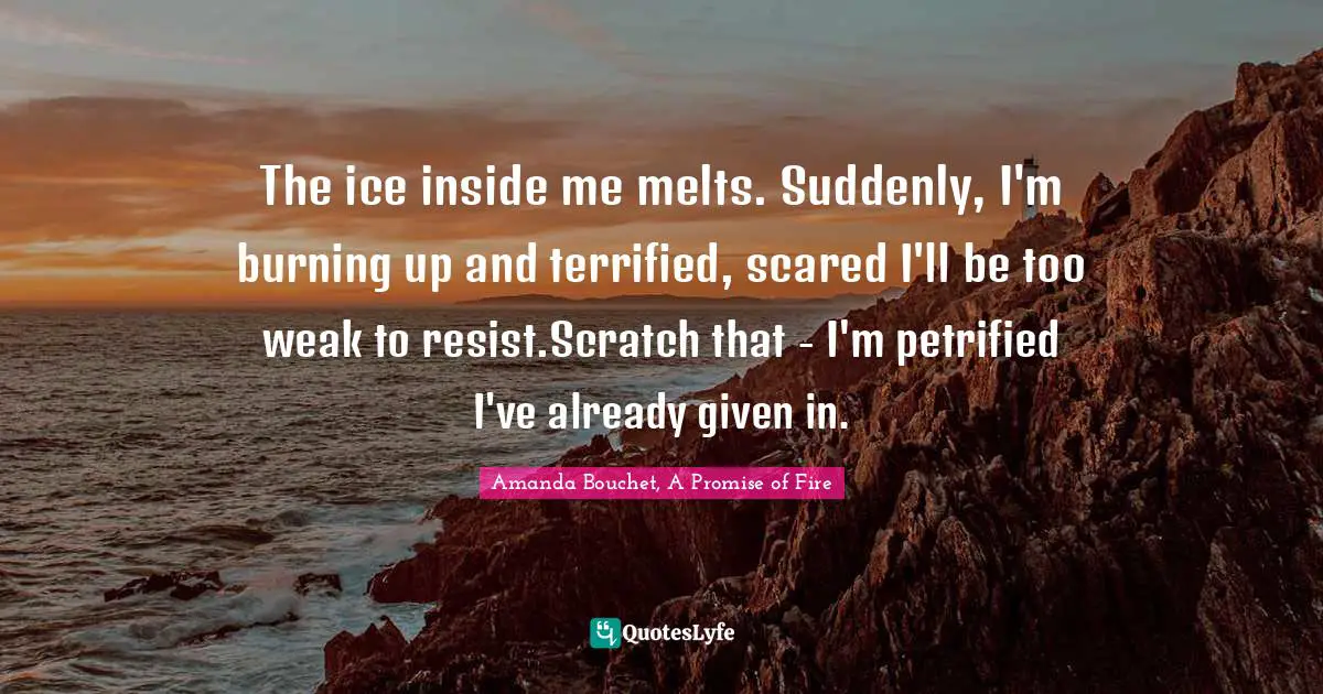 The ice inside me melts. Suddenly, I'm burning up and terrified, scared I'll be too weak to resist.Scratch that - I'm petrified I've already given in.