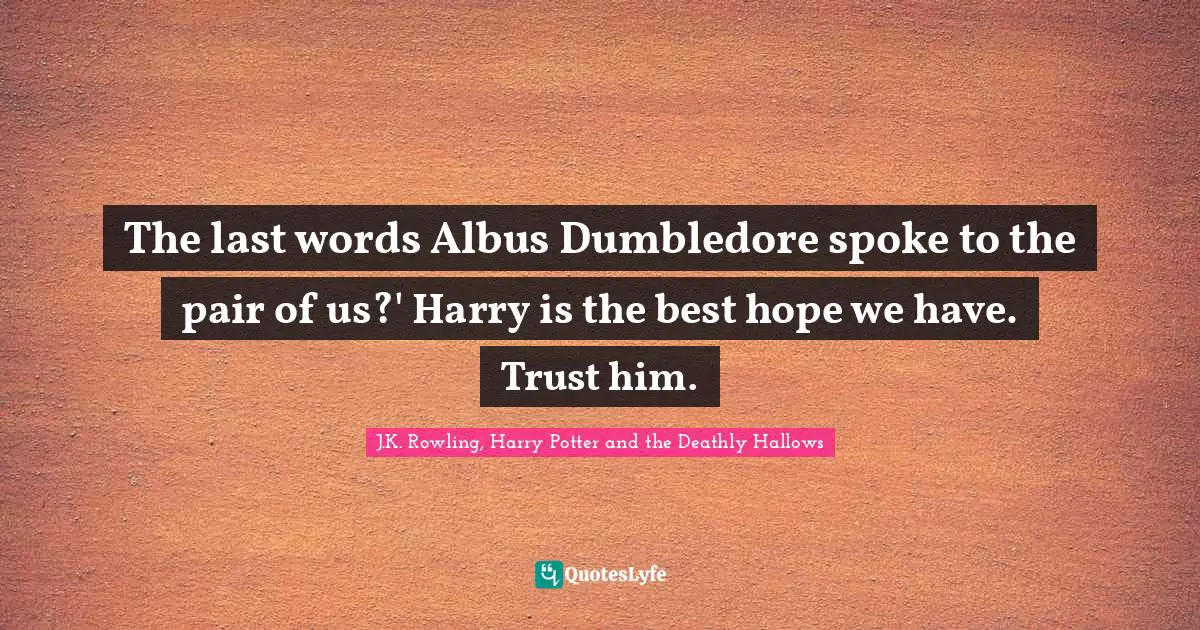 The last words Albus Dumbledore spoke to the pair of us?' Harry is the best hope we have. Trust him.