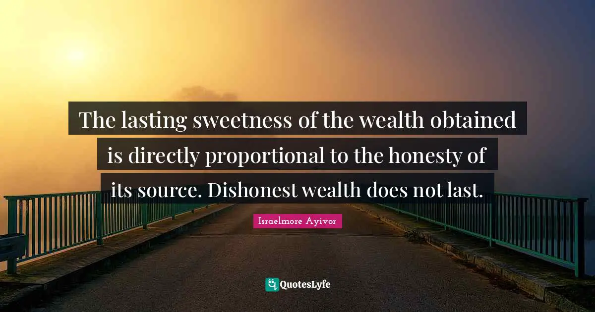 The lasting sweetness of the wealth obtained is directly proportional to the honesty of its source. Dishonest wealth does not last.