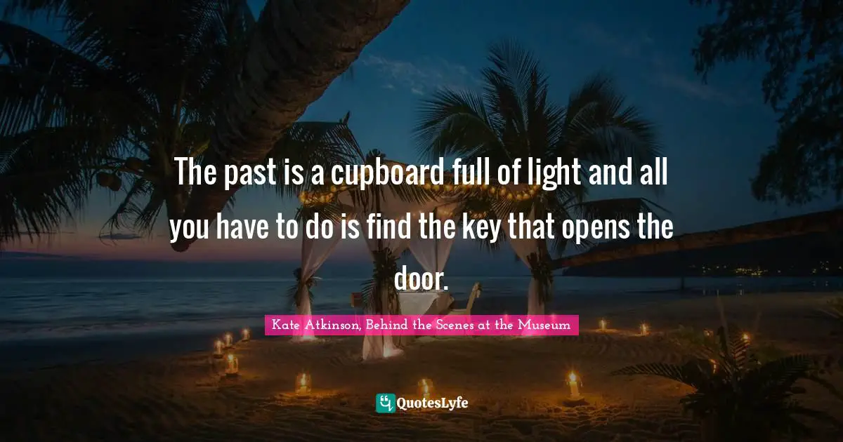 The past is a cupboard full of light and all you have to do is find the key that opens the door.