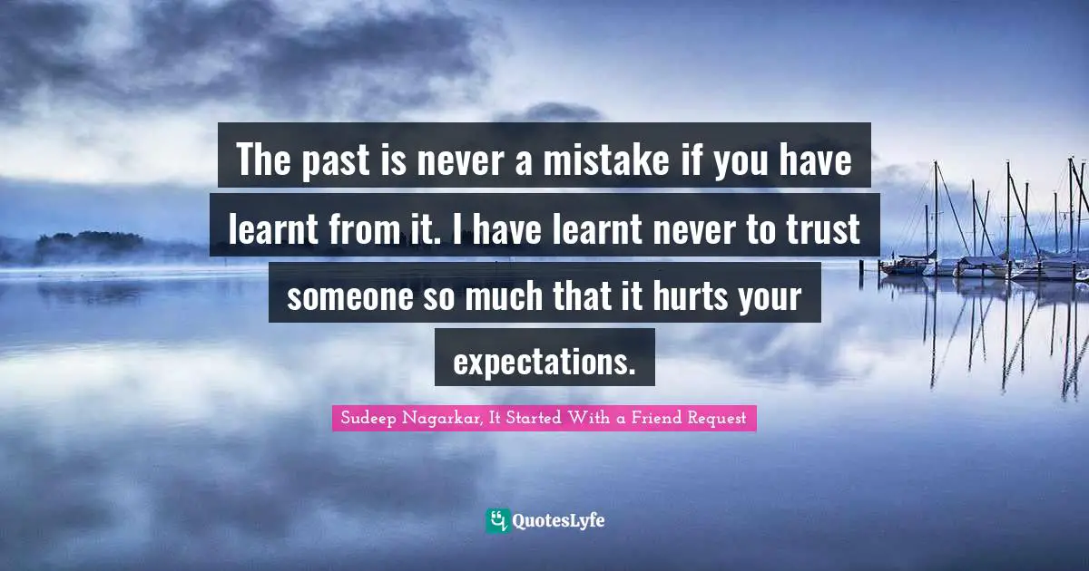 The past is never a mistake if you have learnt from it. I have learnt never to trust someone so much that it hurts your expectations.