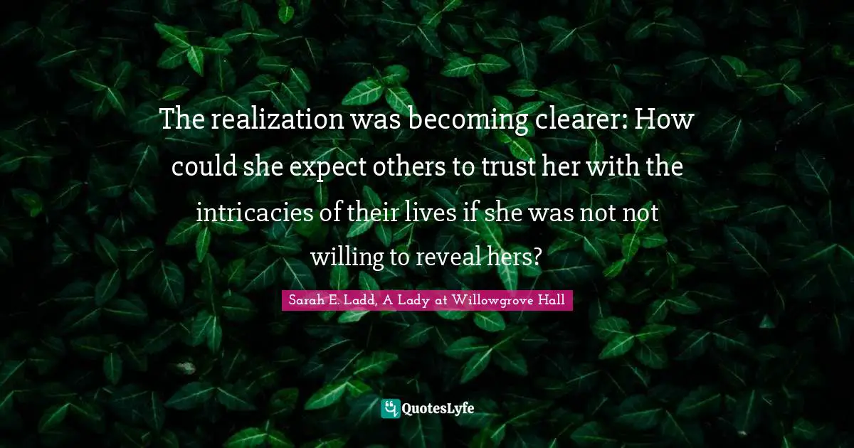 The realization was becoming clearer: How could she expect others to trust her with the intricacies of their lives if she was not not willing to reveal hers?