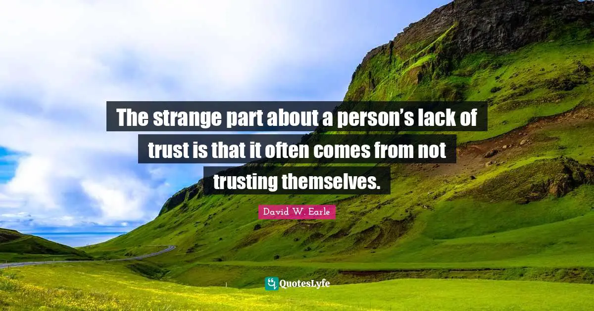 The strange part about a person’s lack of trust is that it often comes from not trusting themselves.