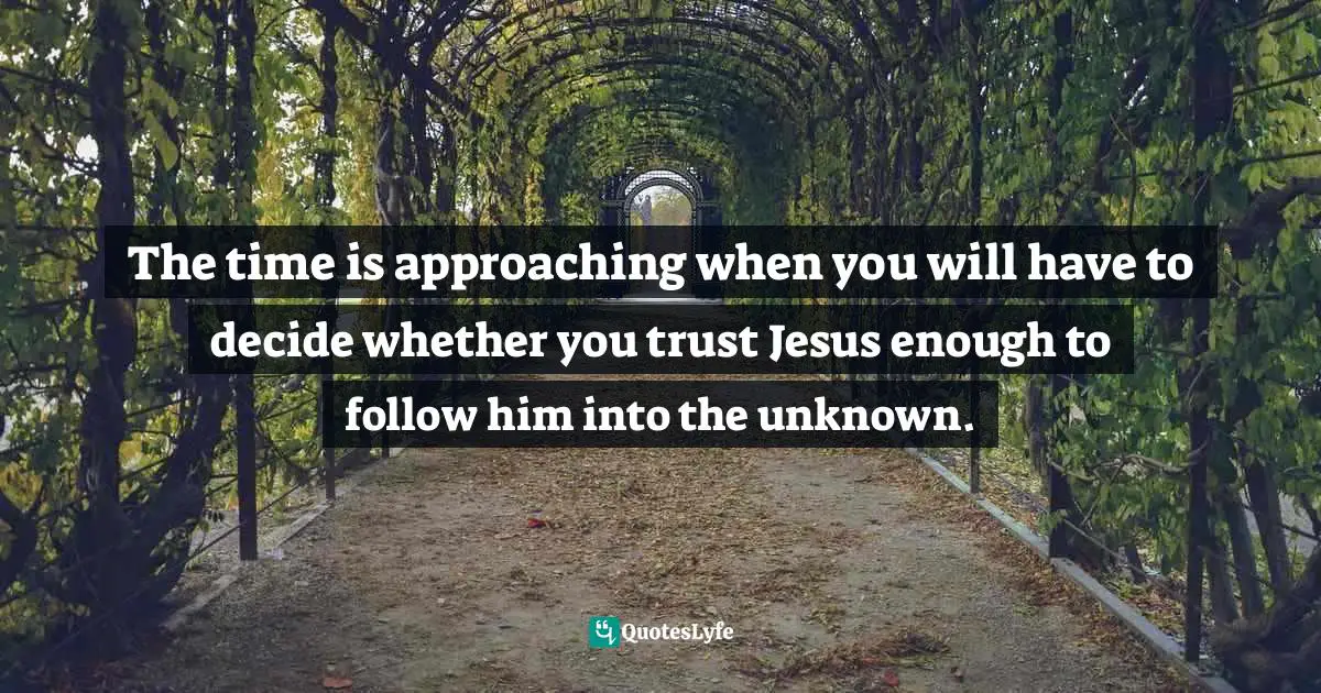 The time is approaching when you will have to decide whether you trust Jesus enough to follow him into the unknown.