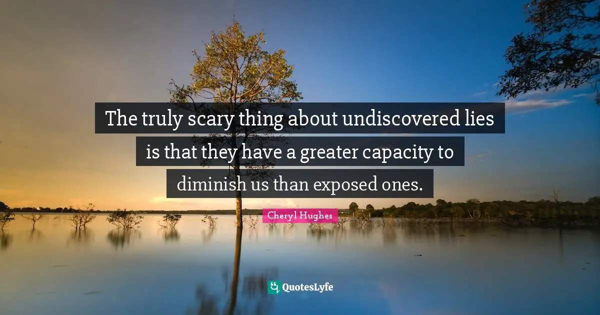 The truly scary thing about undiscovered lies is that they have a greater capacity to diminish us than exposed ones.