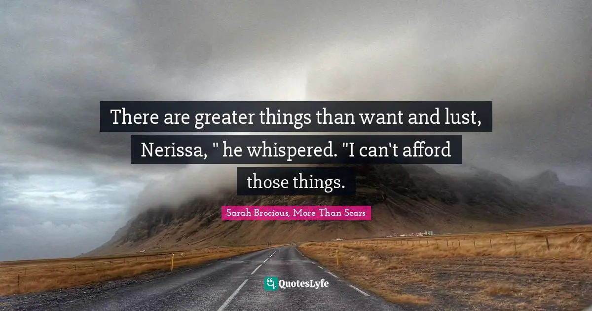 There are greater things than want and lust, Nerissa, " he whispered. "I can't afford those things.