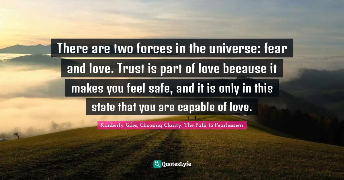 There are two forces in the universe: fear and love. Trust is part of love because it makes you feel safe, and it is only in this state that you are capable of love.