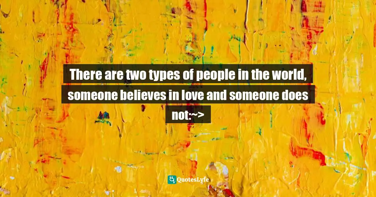 There are two types of people in the world, someone believes in love and someone does not:~>