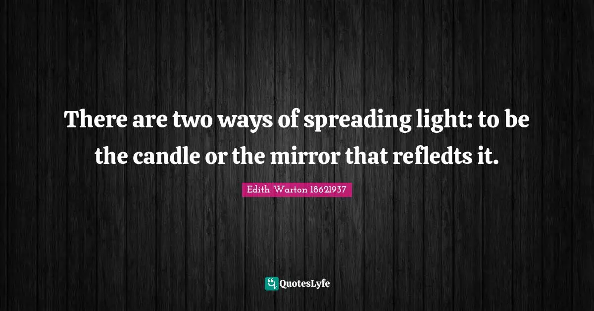 There are two ways of spreading light: to be the candle or the mirror that refledts it.