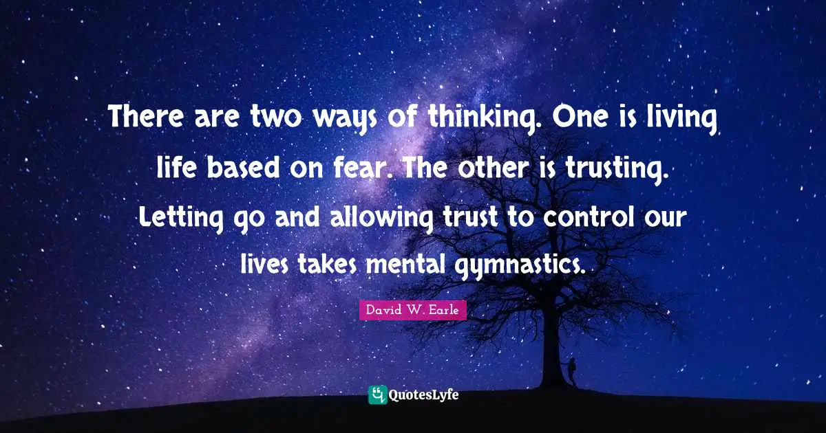 There are two ways of thinking. One is living life based on fear. The other is trusting. Letting go and allowing trust to control our lives takes mental gymnastics.
