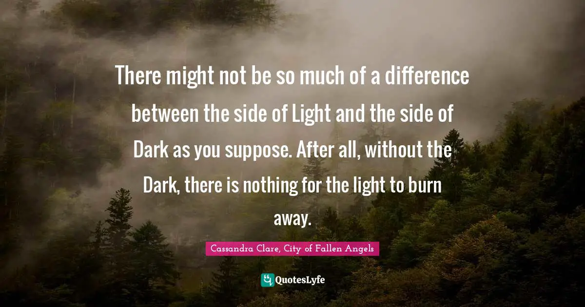 There might not be so much of a difference between the side of Light and the side of Dark as you suppose. After all, without the Dark, there is nothing for the light to burn away.