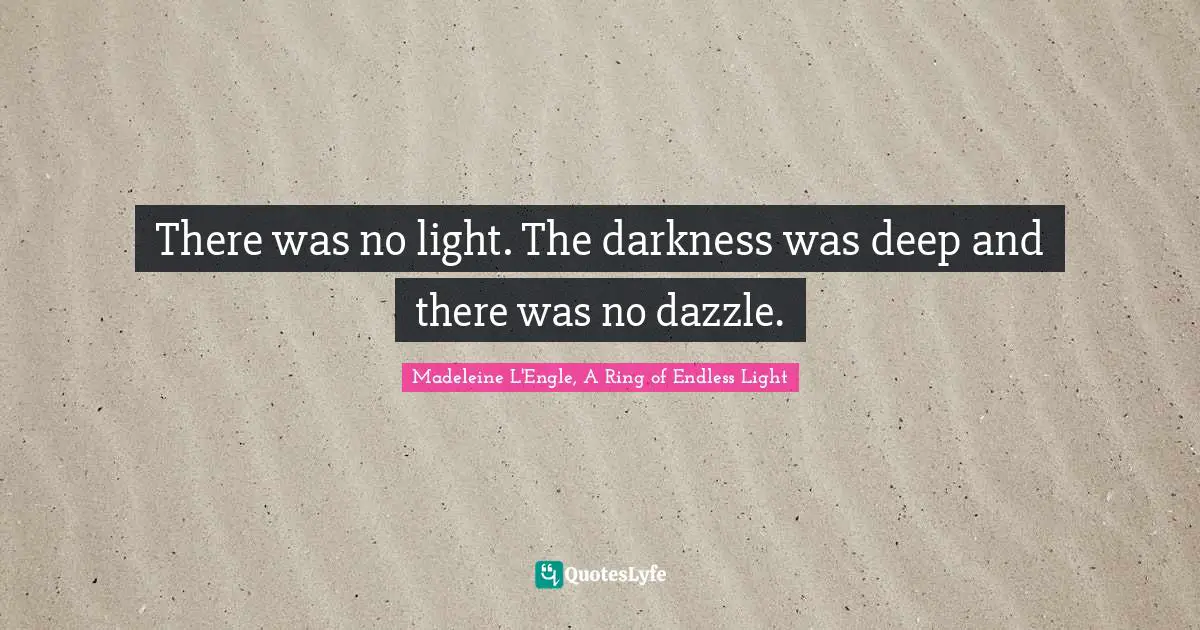 There was no light. The darkness was deep and there was no dazzle.