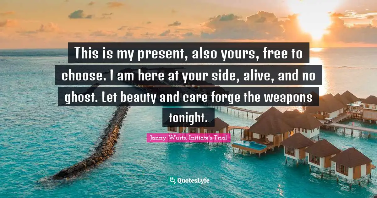 This is my present, also yours, free to choose. I am here at your side, alive, and no ghost. Let beauty and care forge the weapons tonight.