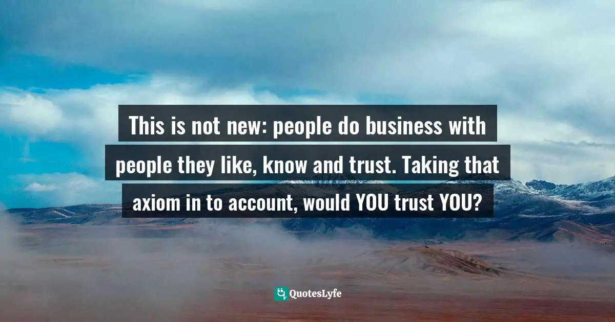 This is not new: people do business with people they like, know and trust. Taking that axiom in to account, would YOU trust YOU?