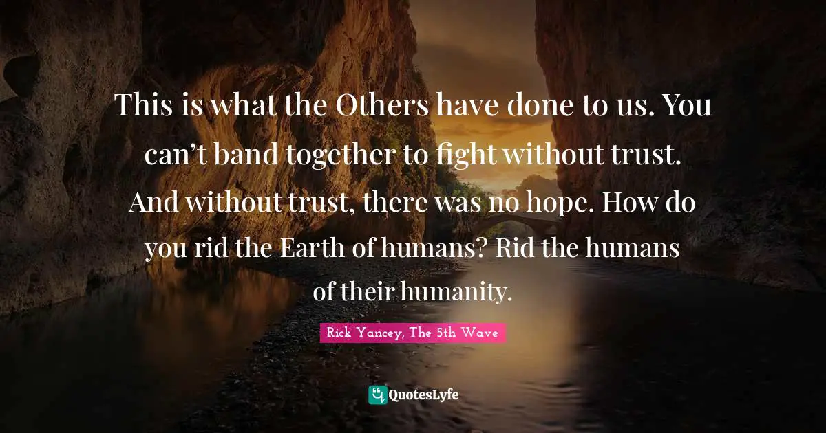 Rick Yancey, The 5th Wave Quotes: "This is what the Others have done to us. You can’t band together to fight without trust. And without trust, there was no hope. How do you rid the Earth of humans? Rid the humans of their humanity."