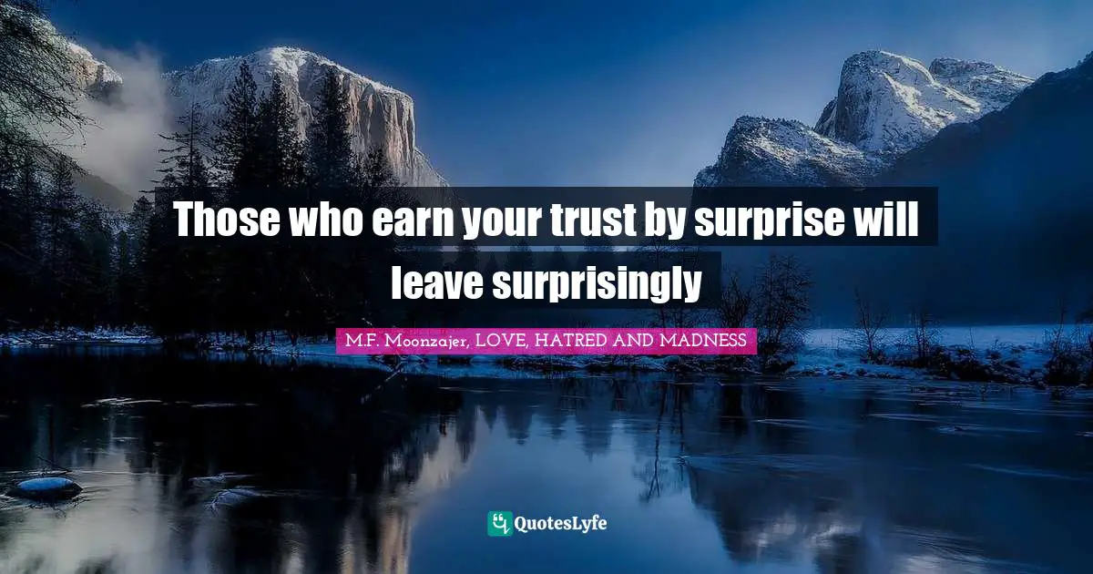 Those who earn your trust by surprise will leave surprisingly