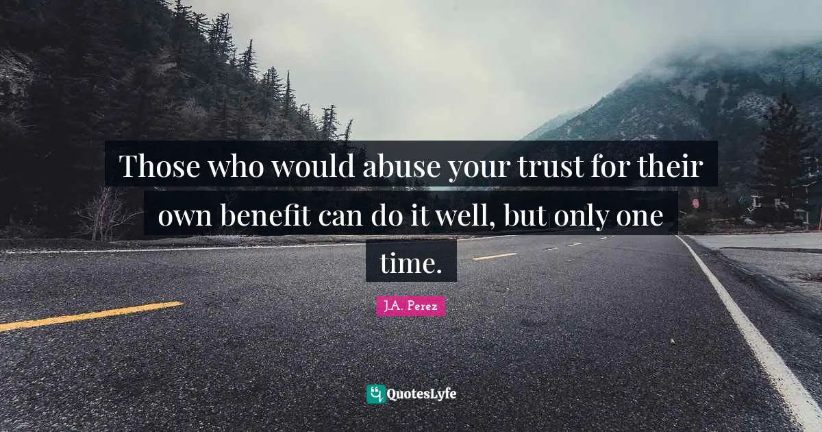 Those who would abuse your trust for their own benefit can do it well, but only one time.