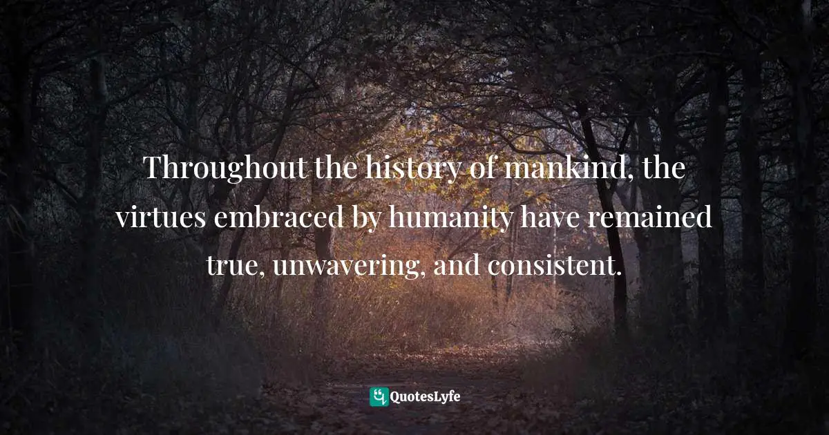 Throughout the history of mankind, the virtues embraced by humanity have remained true, unwavering, and consistent.