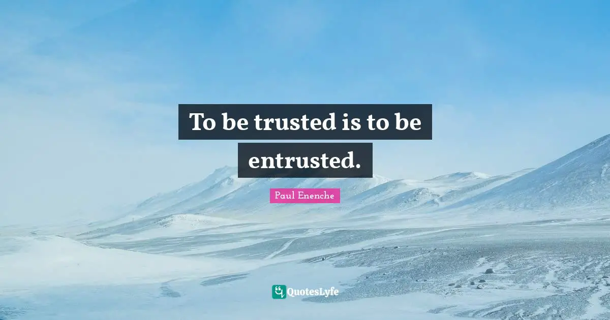 To be trusted is to be entrusted.