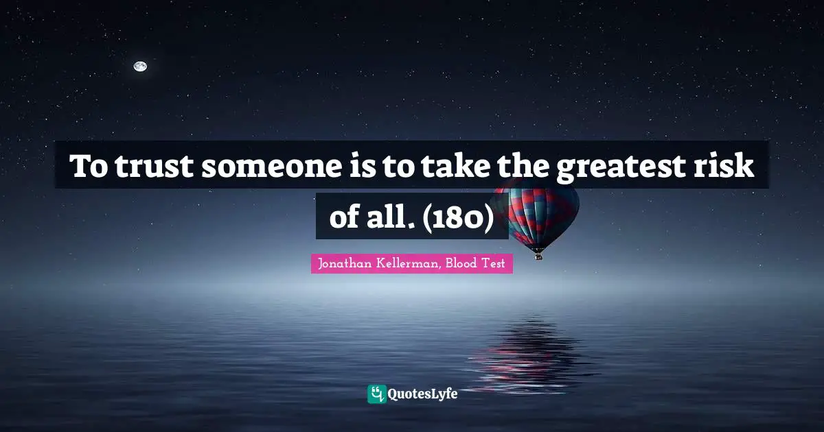 To trust someone is to take the greatest risk of all. (180)