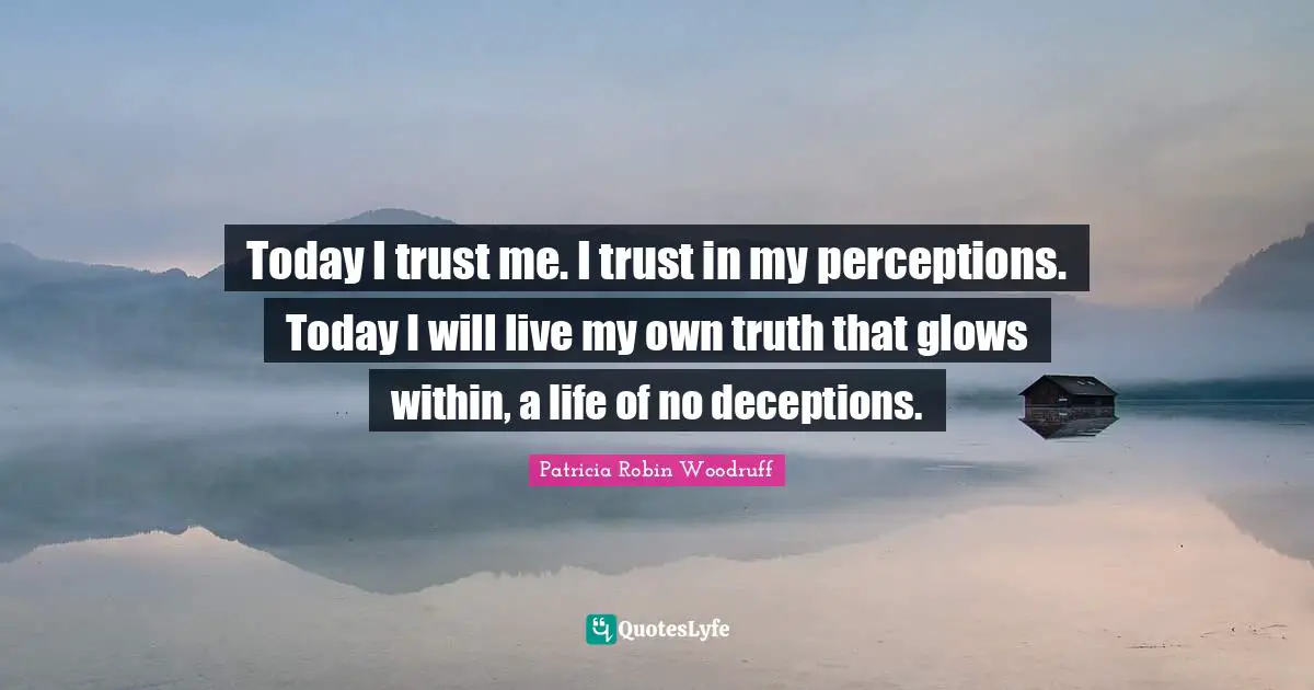 Today I trust me. I trust in my perceptions. Today I will live my own truth that glows within, a life of no deceptions.