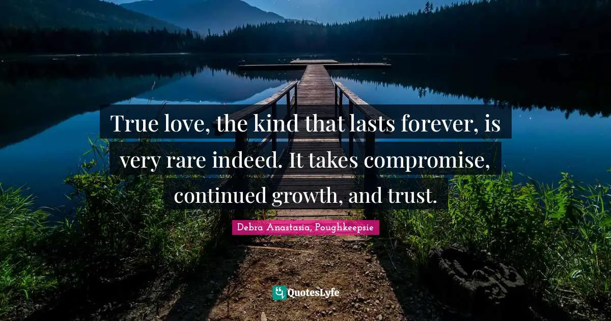 True love, the kind that lasts forever, is very rare indeed. It takes compromise, continued growth, and trust.