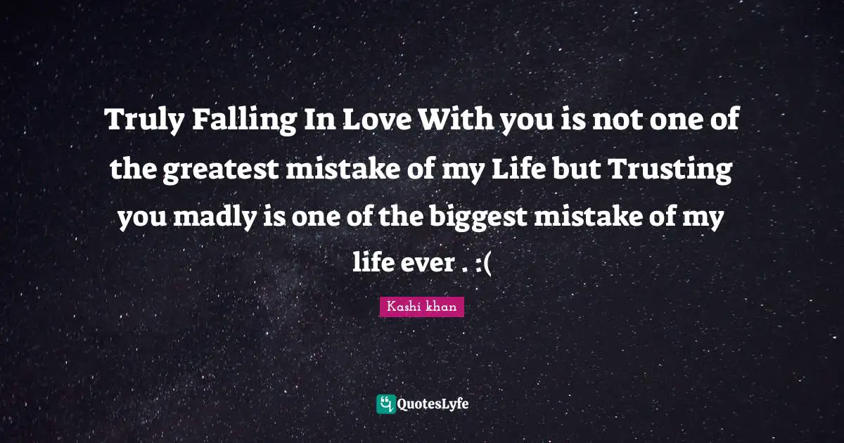 Truly Falling In Love With you is not one of the greatest mistake of my Life but Trusting you madly is one of the biggest mistake of my life ever . :(