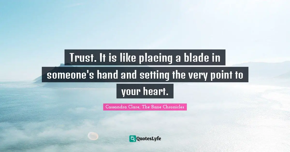 Trust. It is like placing a blade in someone's hand and setting the very point to your heart.