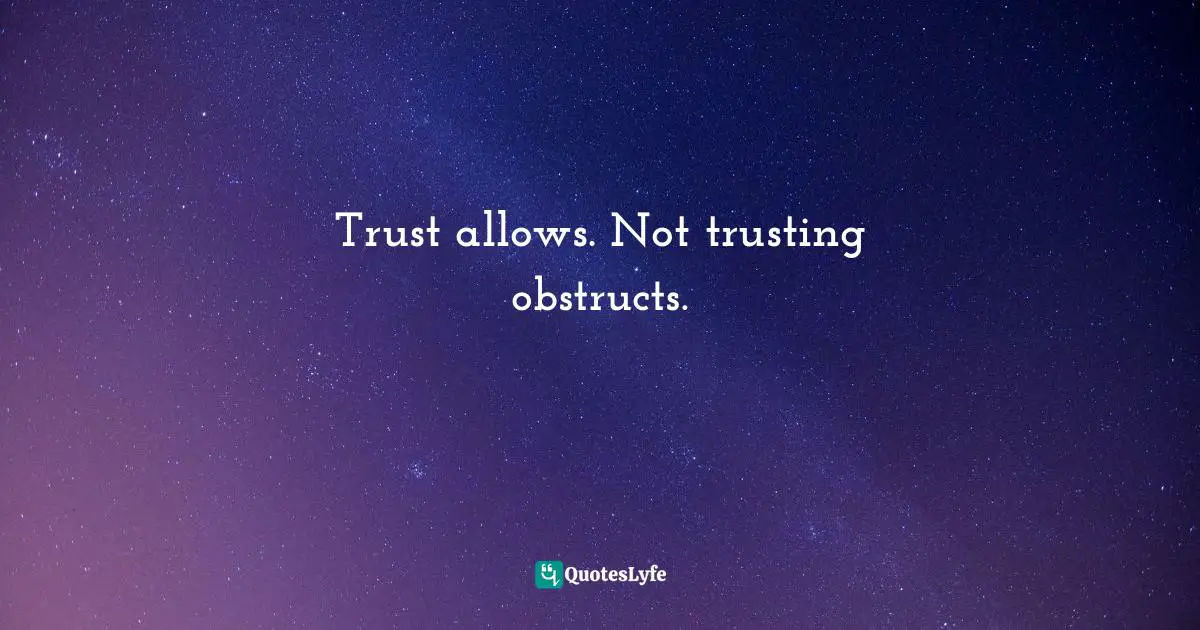 Trust allows. Not trusting obstructs.