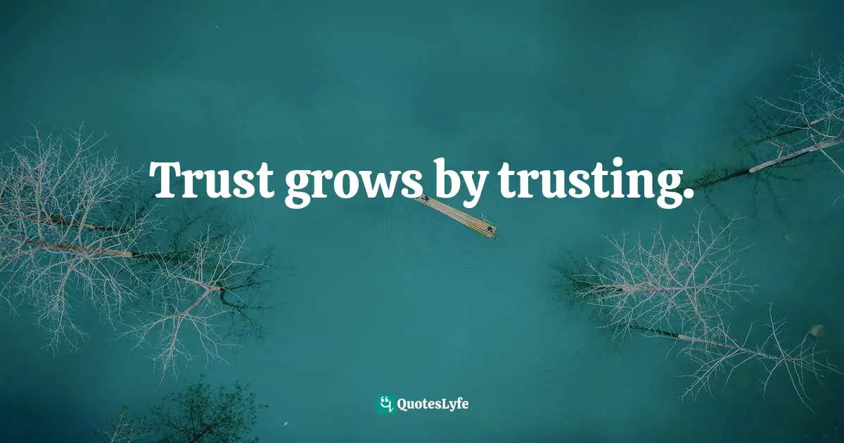 Trust grows by trusting.