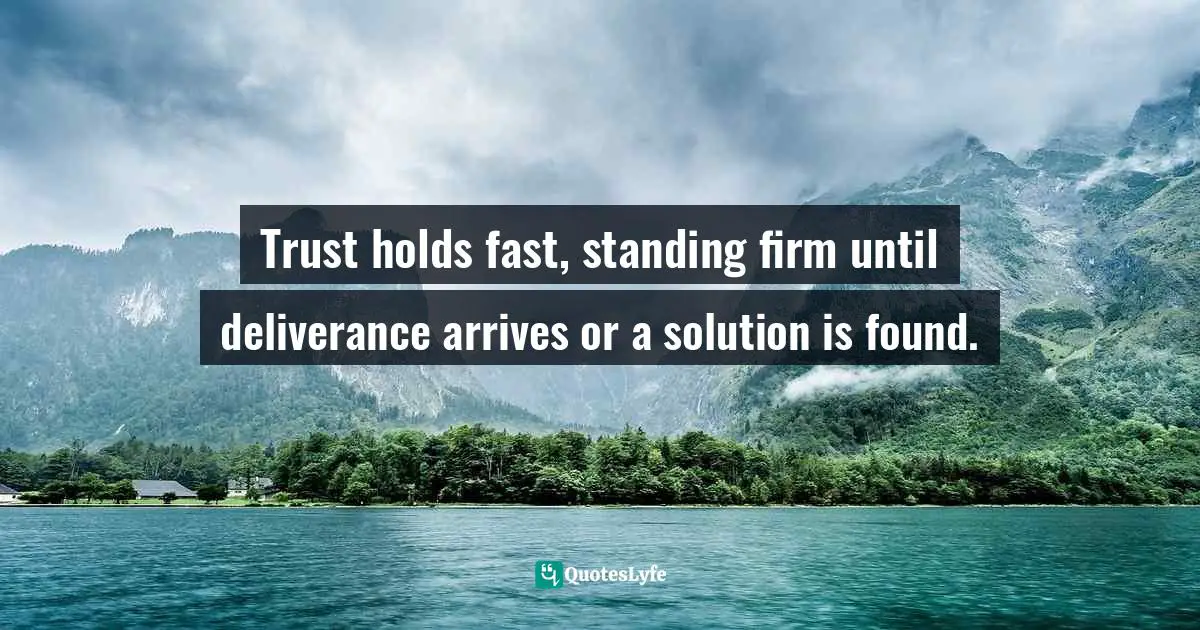 Trust holds fast, standing firm until deliverance arrives or a solution is found.