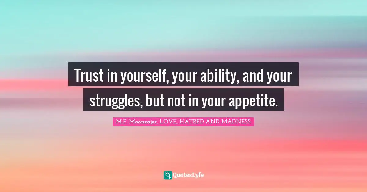 M.F. Moonzajer, LOVE, HATRED AND MADNESS Quotes: Trust in yourself, your ability, and your struggles, but not in your appetite.