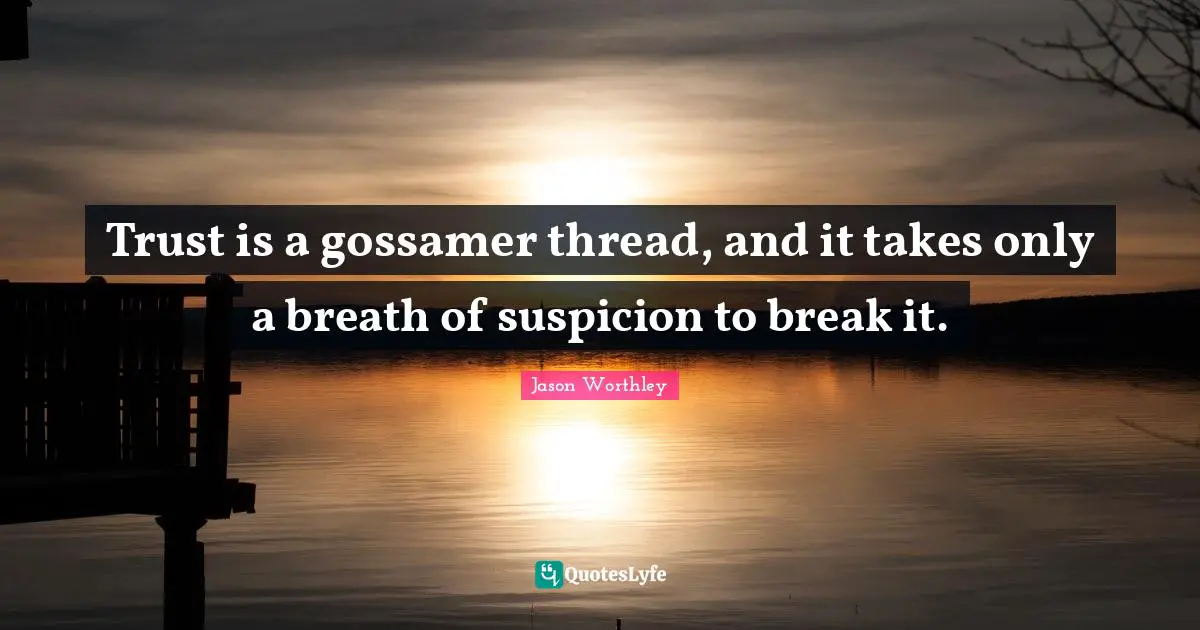 Trust is a gossamer thread, and it takes only a breath of suspicion to break it.