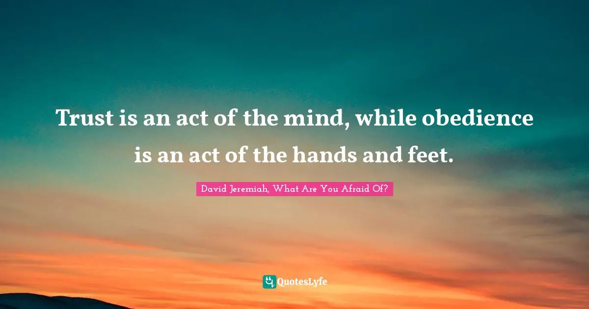 Trust is an act of the mind, while obedience is an act of the hands and feet.