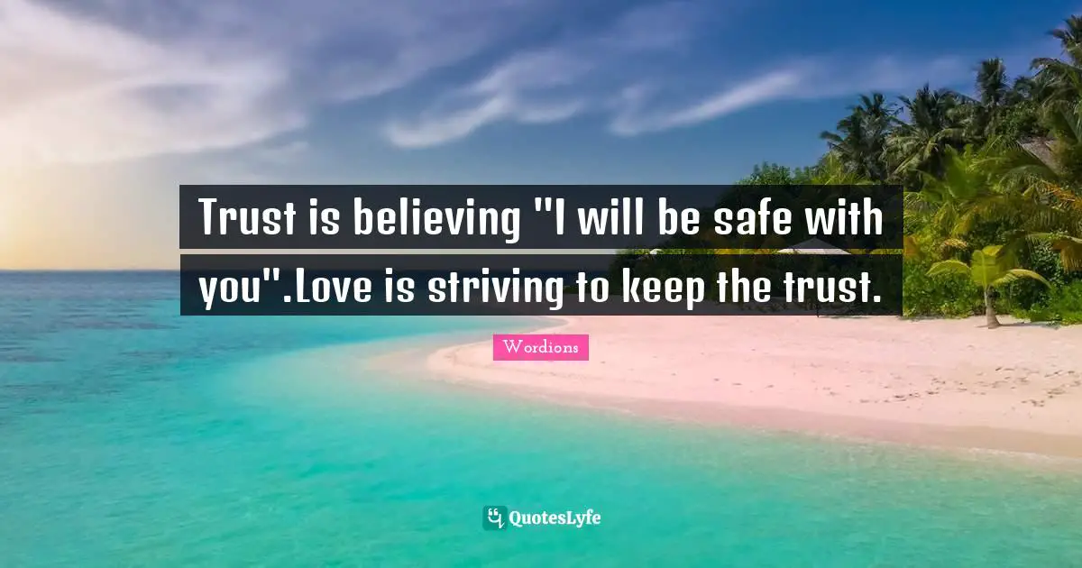 Wordions Com Quotes: "Trust is believing "I will be safe with you".Love is striving to keep the trust."