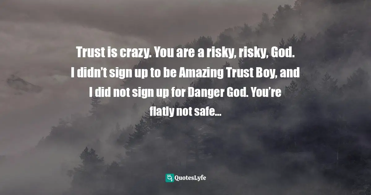 Geoffrey Wood Quotes: "Trust is crazy. You are a risky, risky, God. I didn’t sign up to be Amazing Trust Boy, and I did not sign up for Danger God. You’re flatly not safe…"
