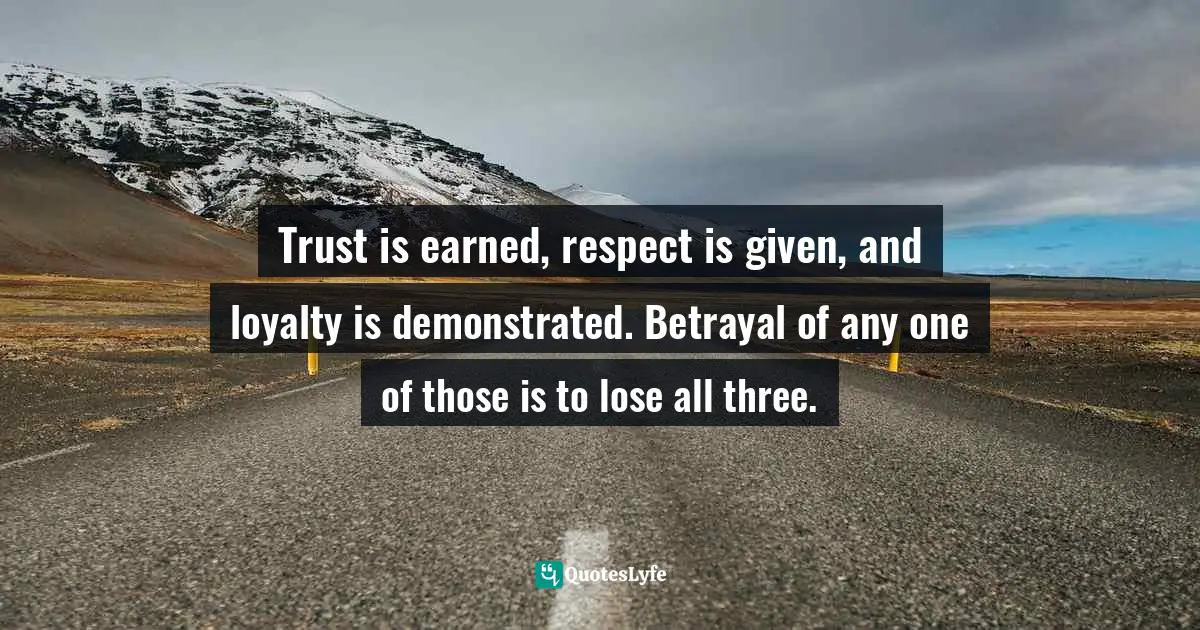 Loyalty Quotes: "Trust is earned, respect is given, and loyalty is demonstrated. Betrayal of any one of those is to lose all three."