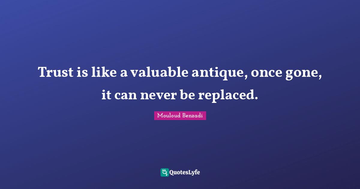 Trust is like a valuable antique, once gone, it can never be replaced.