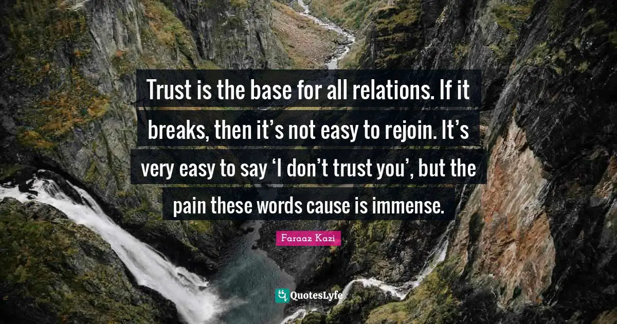 Trust is the base for all relations. If it breaks, then it’s not easy to rejoin. It’s very easy to say ‘I don’t trust you’, but the pain these words cause is immense.