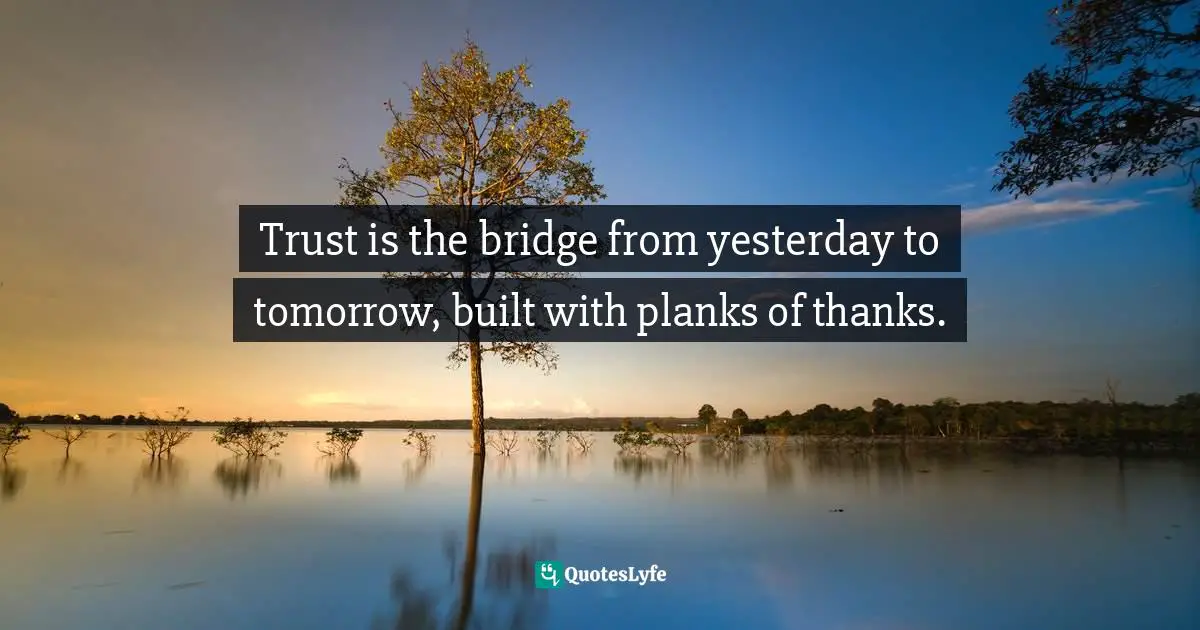 Trust is the bridge from yesterday to tomorrow, built with planks of thanks.