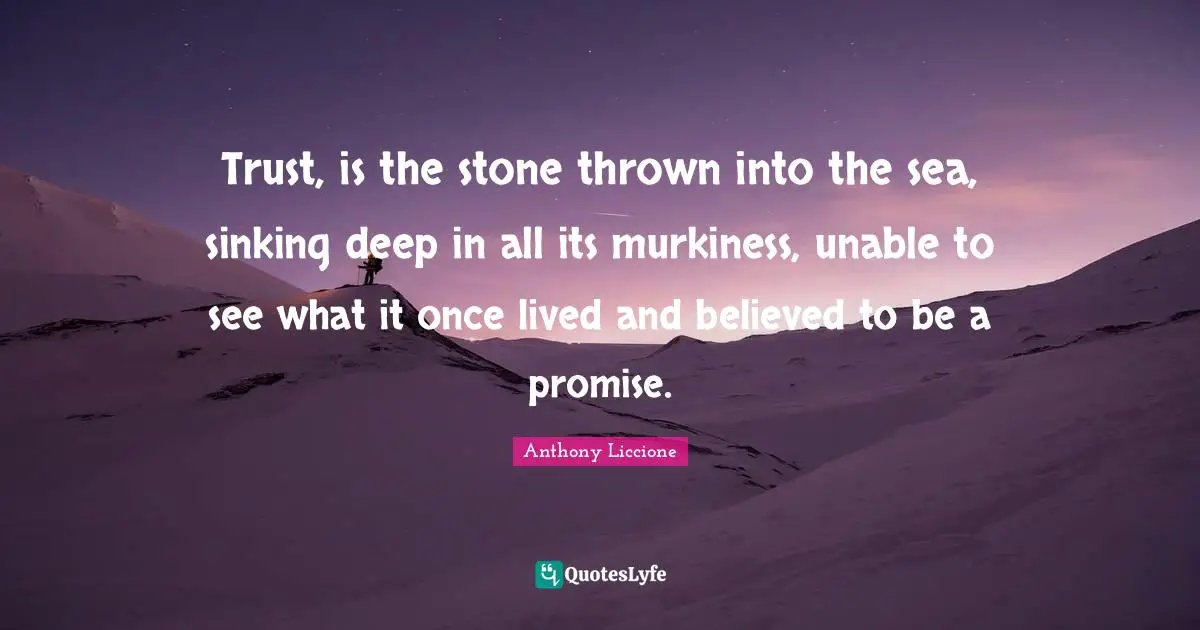 Expectation Quotes: "Trust, is the stone thrown into the sea, sinking deep in all its murkiness, unable to see what it once lived and believed to be a promise."