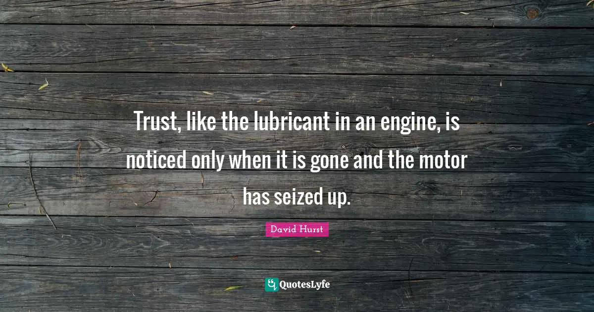 Trust, like the lubricant in an engine, is noticed only when it is gone and the motor has seized up.