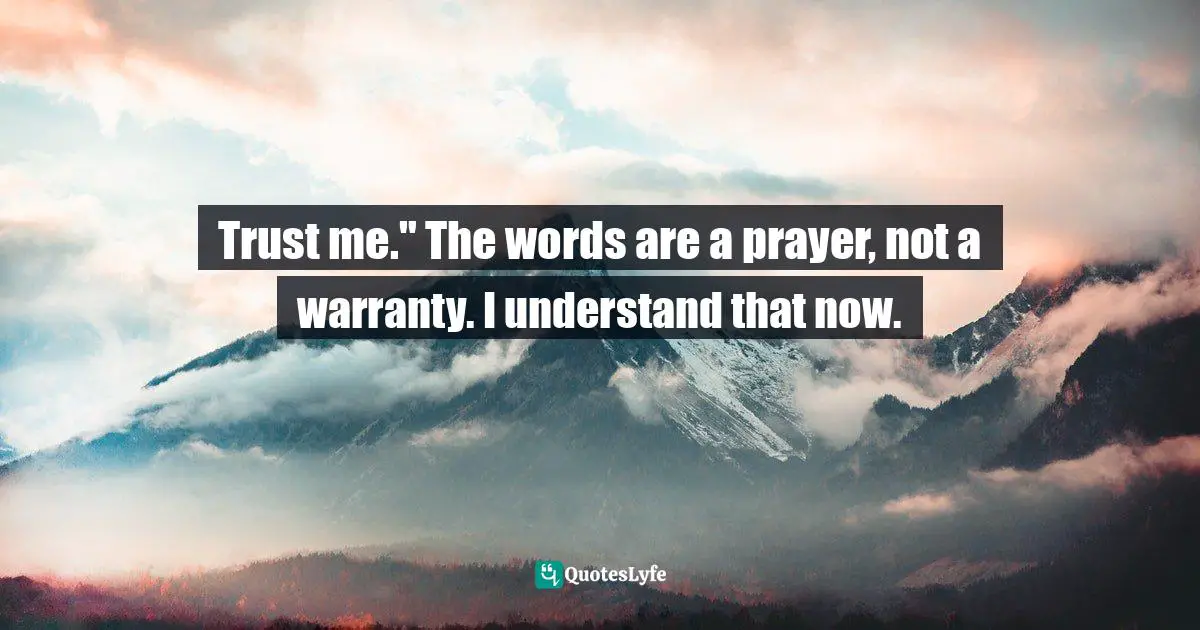 Trust me." The words are a prayer, not a warranty. I understand that now.