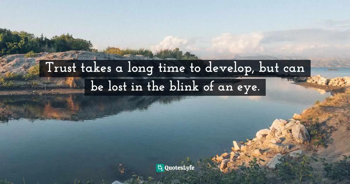Trust takes a long time to develop, but can be lost in the blink of an eye.