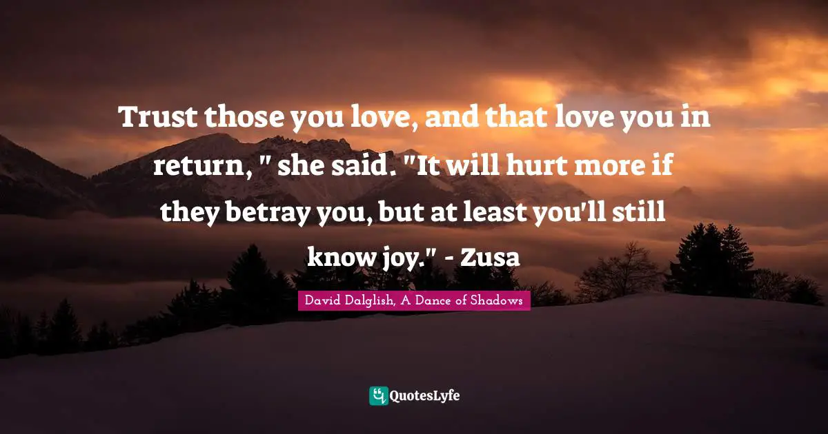 Trust those you love, and that love you in return, " she said. "It will hurt more if they betray you, but at least you'll still know joy." - Zusa